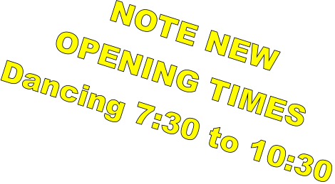 NOTE NEW  OPENING TIMES Dancing 7:30 to 10:30